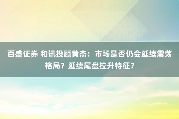 百盛证券 和讯投顾黄杰：市场是否仍会延续震荡格局？延续尾盘拉升特征？