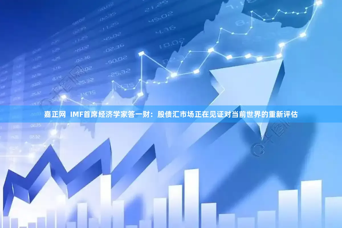 嘉正网  IMF首席经济学家答一财：股债汇市场正在见证对当前世界的重新评估