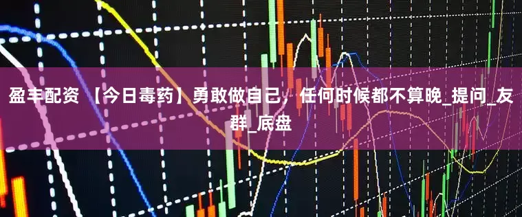 盈丰配资 【今日毒药】勇敢做自己，任何时候都不算晚_提问_友群_底盘