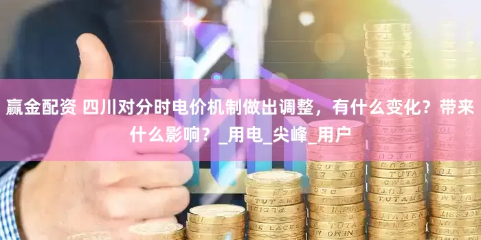 赢金配资 四川对分时电价机制做出调整，有什么变化？带来什么影响？_用电_尖峰_用户