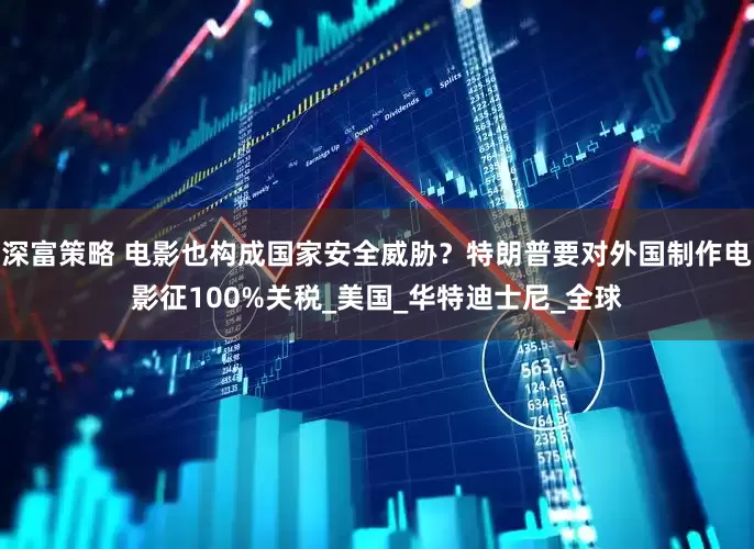 深富策略 电影也构成国家安全威胁？特朗普要对外国制作电影征100%关税_美国_华特迪士尼_全球