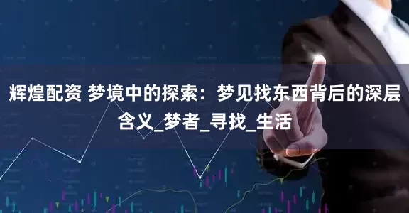 辉煌配资 梦境中的探索：梦见找东西背后的深层含义_梦者_寻找_生活