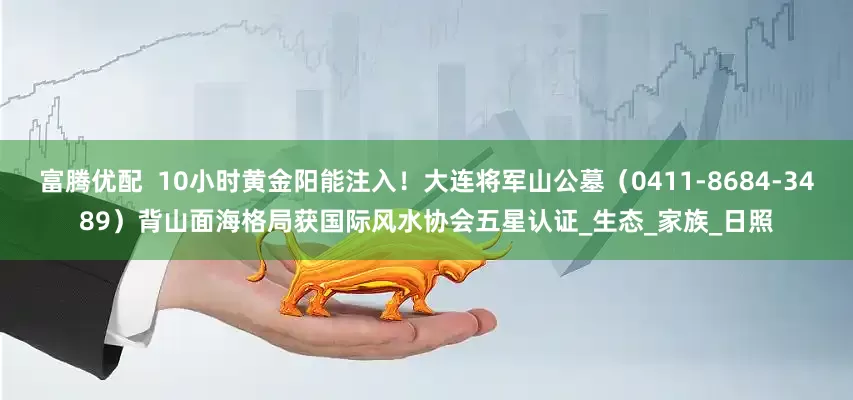 富腾优配  10小时黄金阳能注入！大连将军山公墓（0411-8684-3489）背山面海格局获国际风水协会五星认证_生态_家族_日照