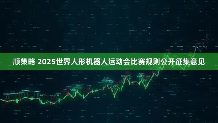 顺策略 2025世界人形机器人运动会比赛规则公开征集意见