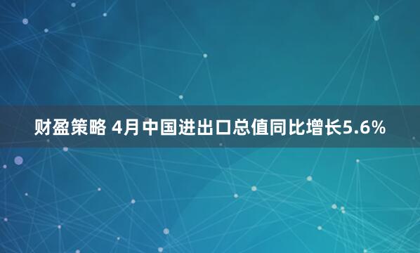 财盈策略 4月中国进出口总值同比增长5.6%