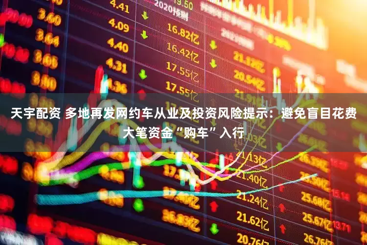 天宇配资 多地再发网约车从业及投资风险提示：避免盲目花费大笔资金“购车”入行