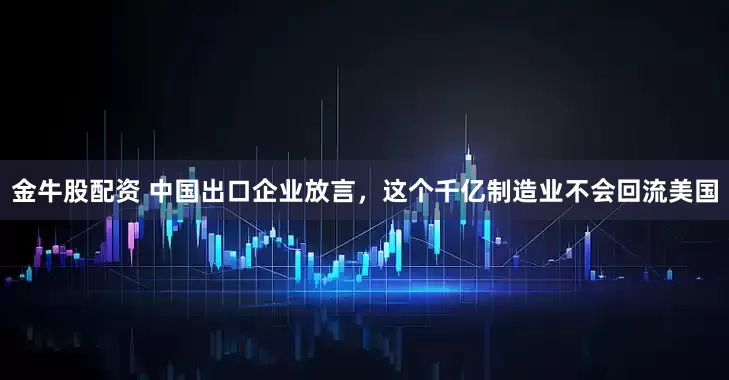 金牛股配资 中国出口企业放言，这个千亿制造业不会回流美国