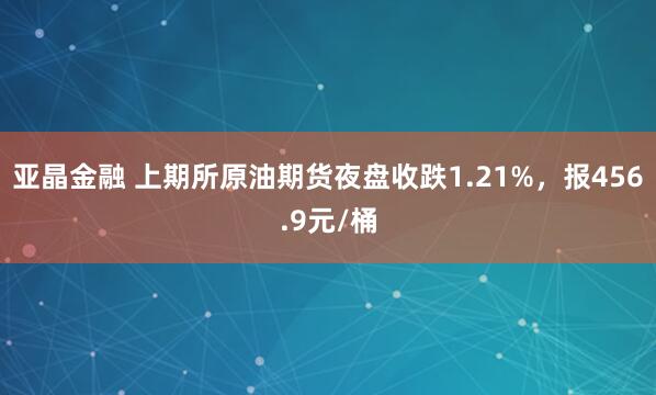 亚晶金融 上期所原油期货夜盘收跌1.21%，报456.9元/桶
