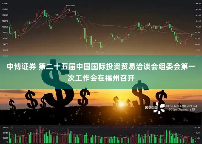 中博证券 第二十五届中国国际投资贸易洽谈会组委会第一次工作会在福州召开