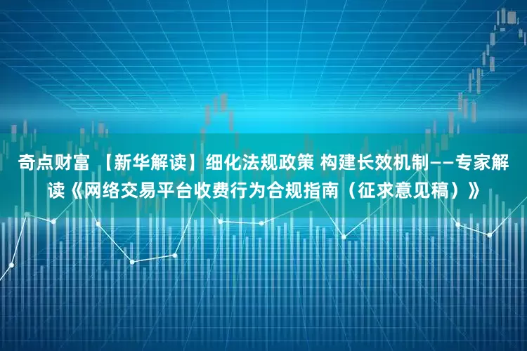 奇点财富 【新华解读】细化法规政策 构建长效机制——专家解读《网络交易平台收费行为合规指南（征求意见稿）》