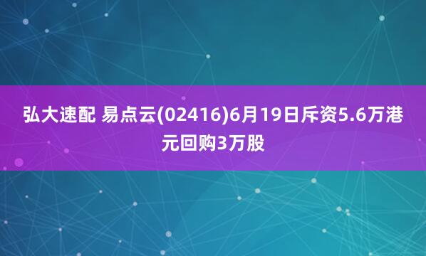 弘大速配 易点云(02416)6月19日斥资5.6万港元回购3万股