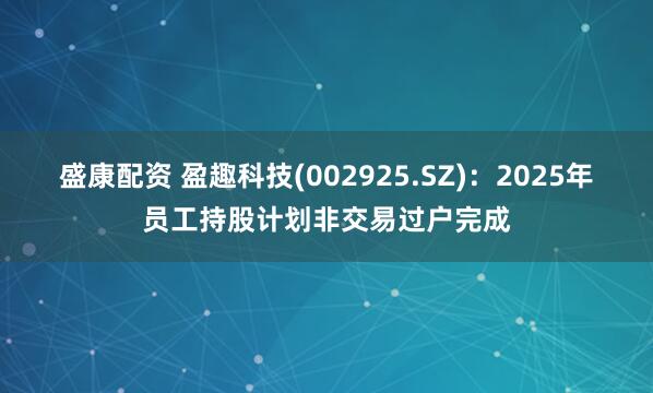 盛康配资 盈趣科技(002925.SZ)：2025年员工持股计划非交易过户完成