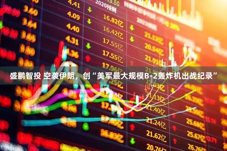 盛鹏智投 空袭伊朗，创“美军最大规模B-2轰炸机出战纪录”