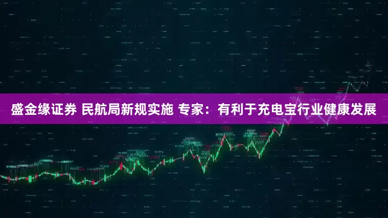 盛金缘证券 民航局新规实施 专家：有利于充电宝行业健康发展