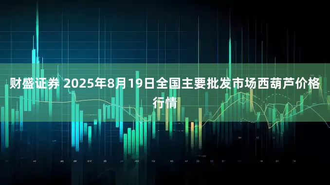 财盛证券 2025年8月19日全国主要批发市场西葫芦价格行情