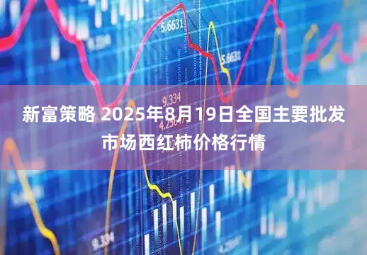 新富策略 2025年8月19日全国主要批发市场西红柿价格行情