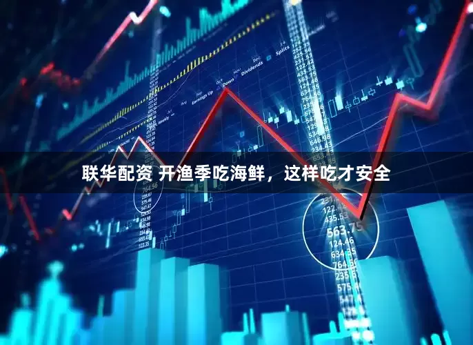 联华配资 开渔季吃海鲜，这样吃才安全