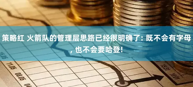 策略红 火箭队的管理层思路已经很明确了: 既不会有字母, 也不会要哈登!