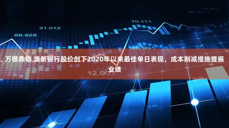 万银鼎信 澳新银行股价创下2020年以来最佳单日表现，成本削减措施提振业绩