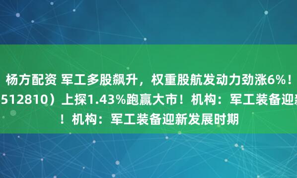 杨方配资 军工多股飙升，权重股航发动力劲涨6%！军工ETF（512810）上探1.43%跑赢大市！机构：军工装备迎新发展时期
