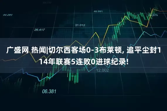 广盛网 热闻|切尔西客场0-3布莱顿, 追平尘封114年联赛5连败0进球纪录!