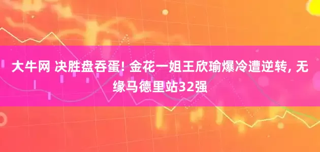 大牛网 决胜盘吞蛋! 金花一姐王欣瑜爆冷遭逆转, 无缘马德里站32强