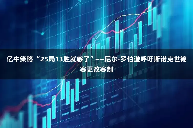 亿牛策略 “25局13胜就够了”——尼尔·罗伯逊呼吁斯诺克世锦赛更改赛制