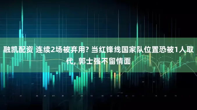 融凯配资 连续2场被弃用? 当红锋线国家队位置恐被1人取代, 郭士强不留情面