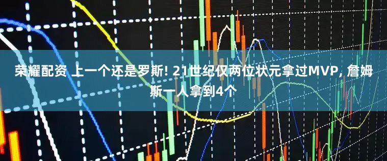荣耀配资 上一个还是罗斯! 21世纪仅两位状元拿过MVP, 詹姆斯一人拿到4个